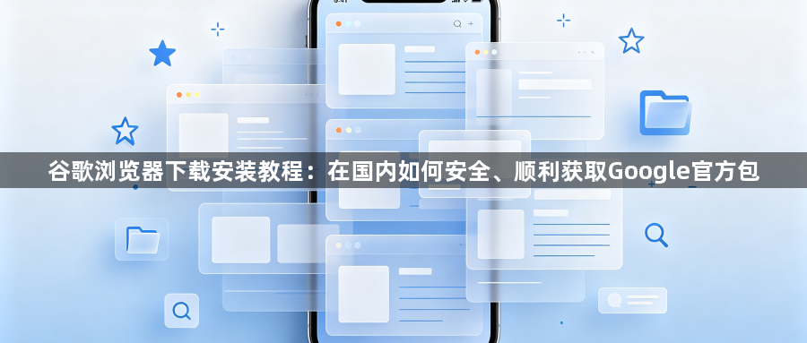 谷歌浏览器下载安装教程：在国内如何安全、顺利获取Google官方包1