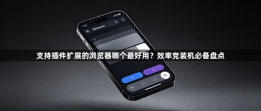 支持插件扩展的浏览器哪个最好用？效率党装机必备盘点1